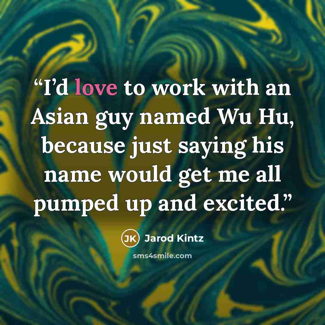 “I’d love to work with an Asian guy named Wu Hu, because just saying his name would get me all pumped up and excited.” quote by Jarod Kintz