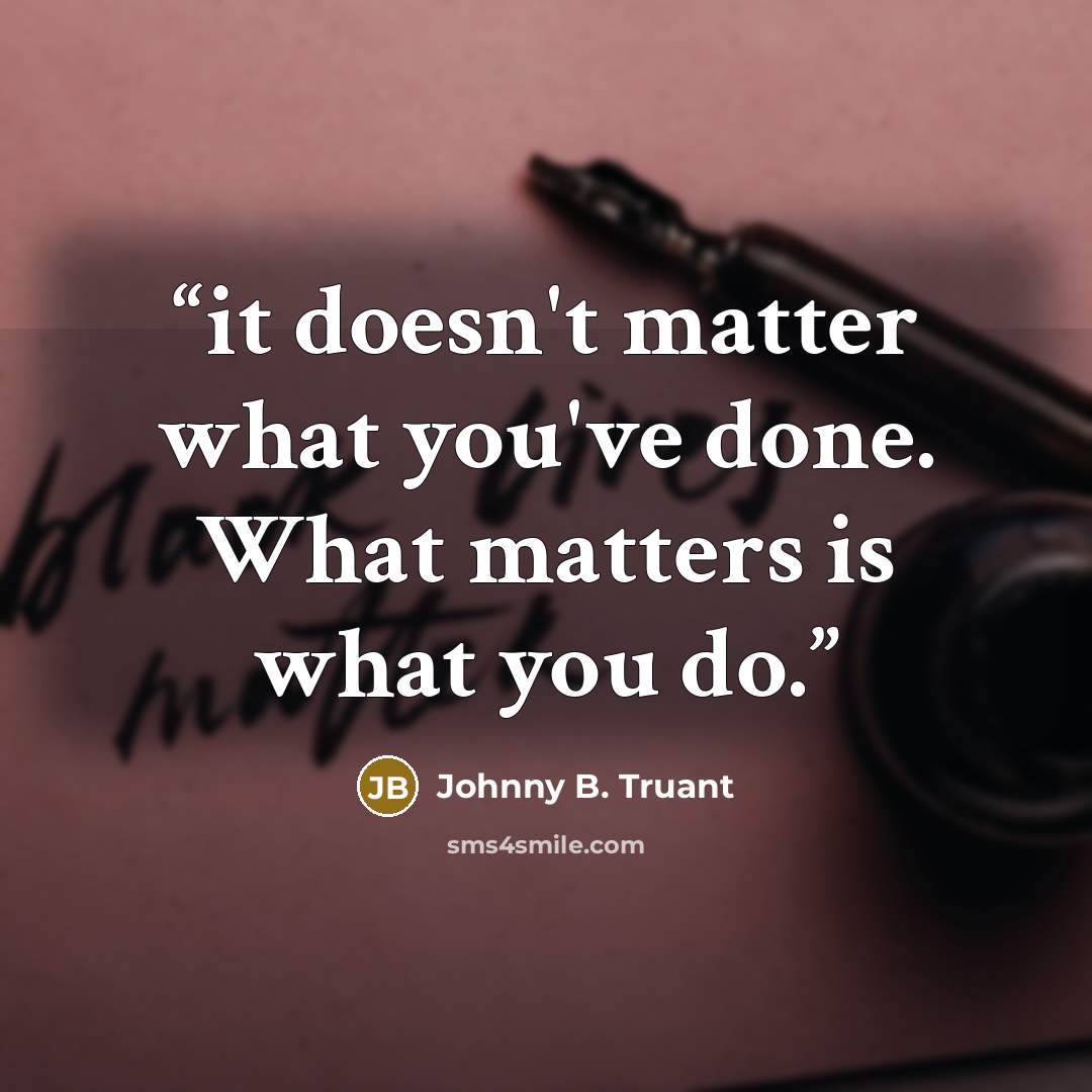 “it doesn't matter what you've done. What matters is what you do.” quote by Johnny B. Truant