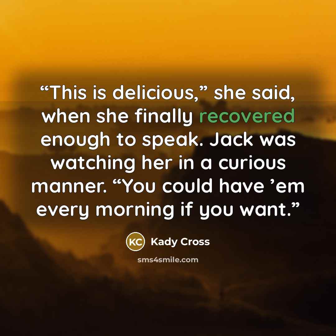 “This is delicious,” she said, when she finally recovered enough to speak. Jack was watching her in a curious manner. “You could have ’em every morning if you want.” quote by Kady Cross
