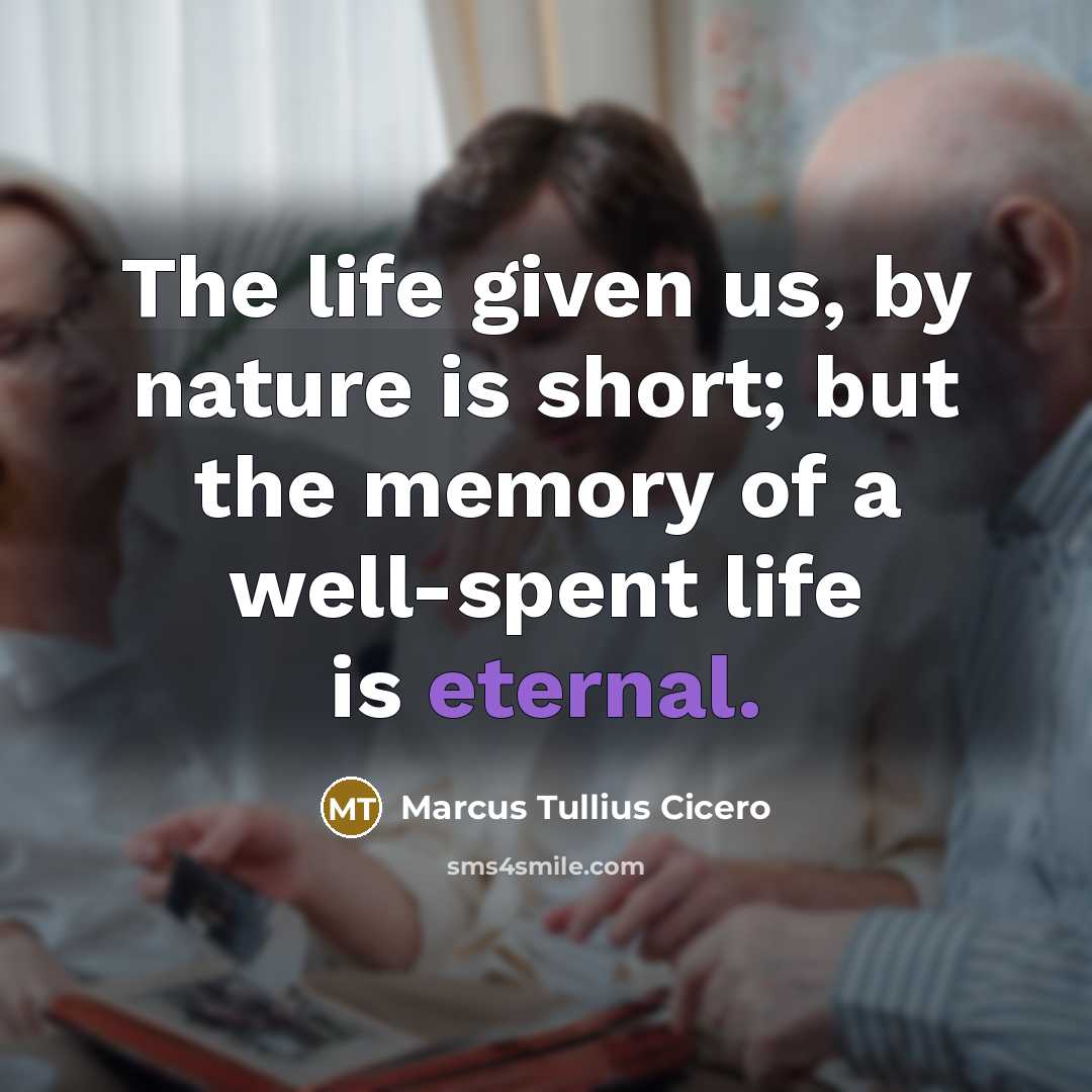 “The life given us, by nature is short; but the memory of a well-spent life is eternal.” quote by Marcus Tullius Cicero