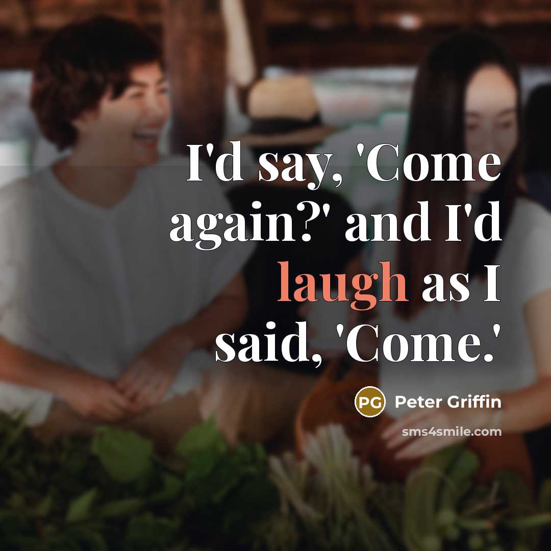 “I'd say, 'Come again?' and I'd laugh as I said,…” quote by Peter Griffin