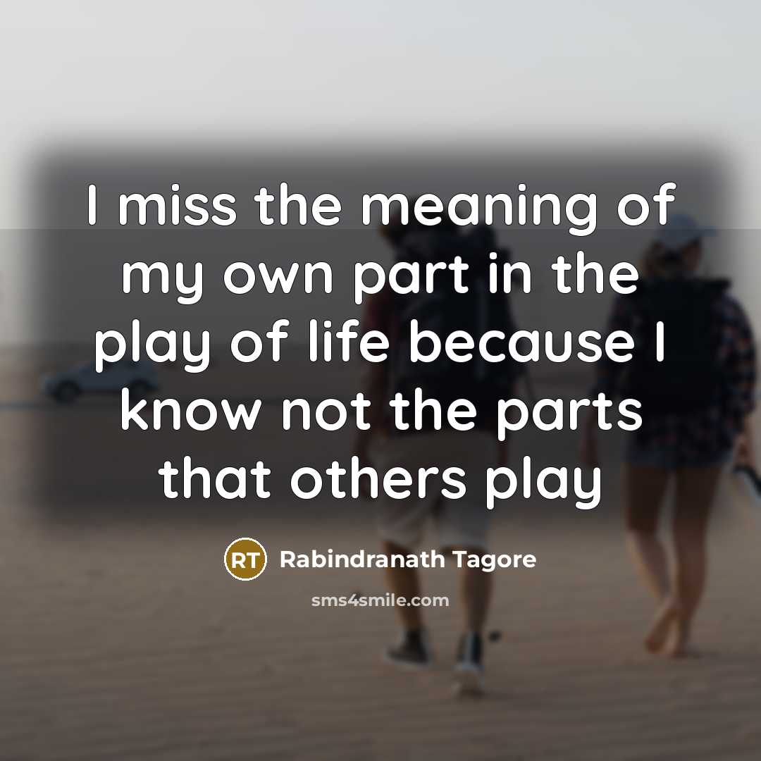 “I miss the meaning of my own part in the…” quote by Rabindranath Tagore