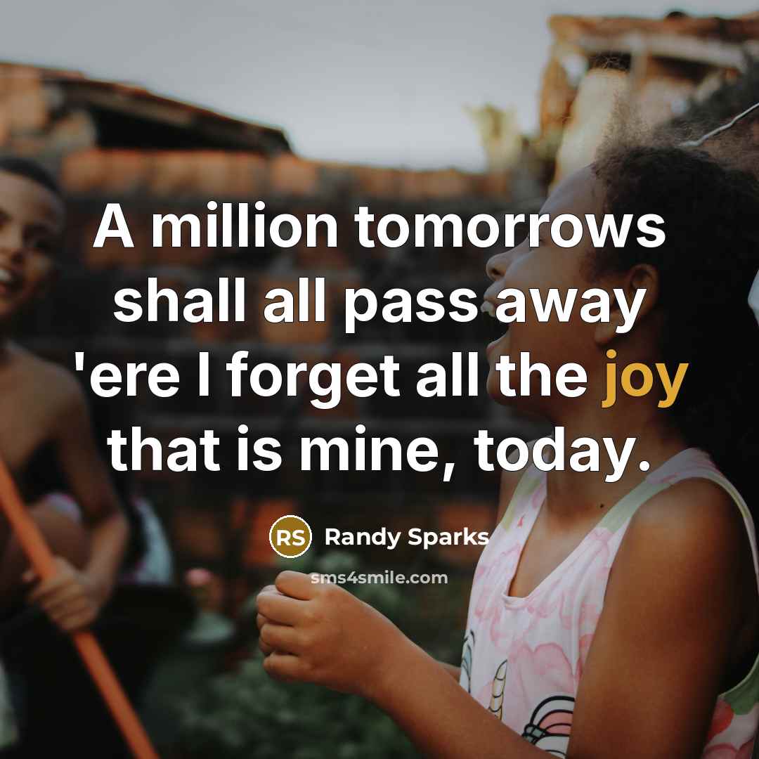 “A million tomorrows shall all pass away 'ere I forget all the joy that is mine, today.” quote by Randy Sparks