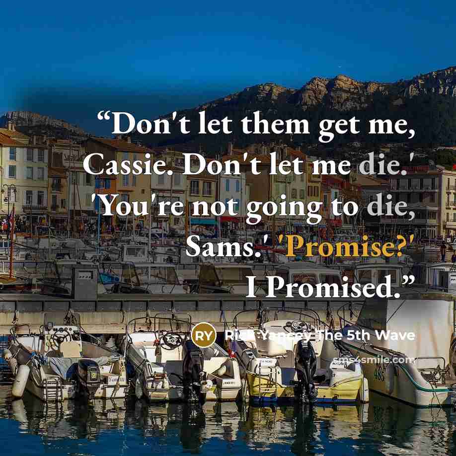 “Don't let them get me, Cassie. Don't let me die.' 'You're not going to die, Sams.' 'Promise?' I Promised.” quote by Rick Yancey The 5th Wave