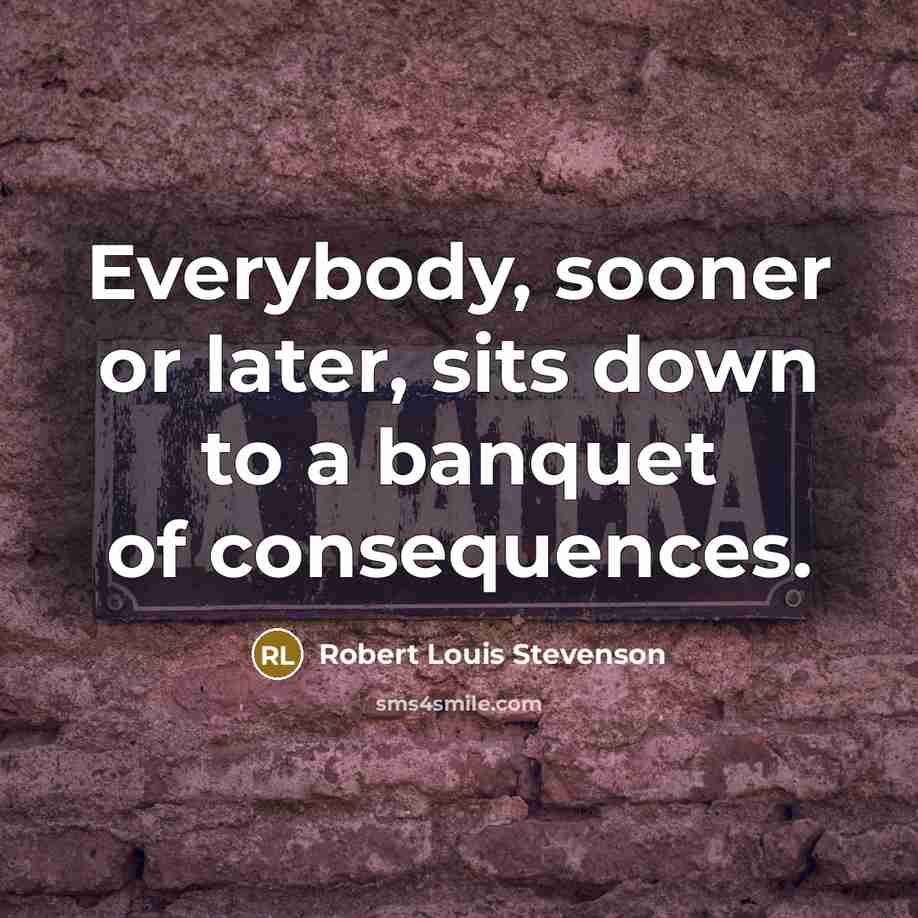 “Everybody, sooner or later, sits down to a banquet of consequences.” quote by Robert Louis Stevenson