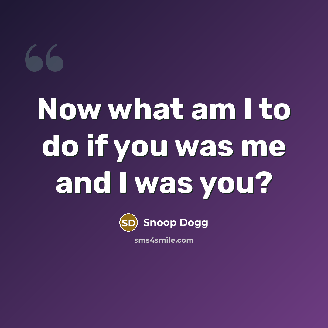 “Now what am I to do if you was me…” quote by Snoop Dogg