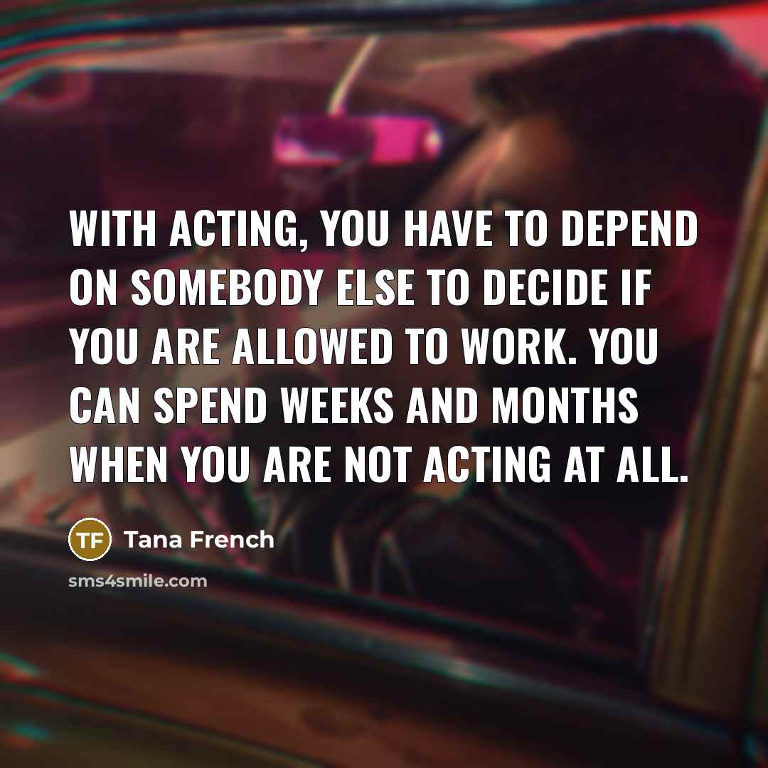 “With acting, you have to depend on somebody else to…” quote by Tana French
