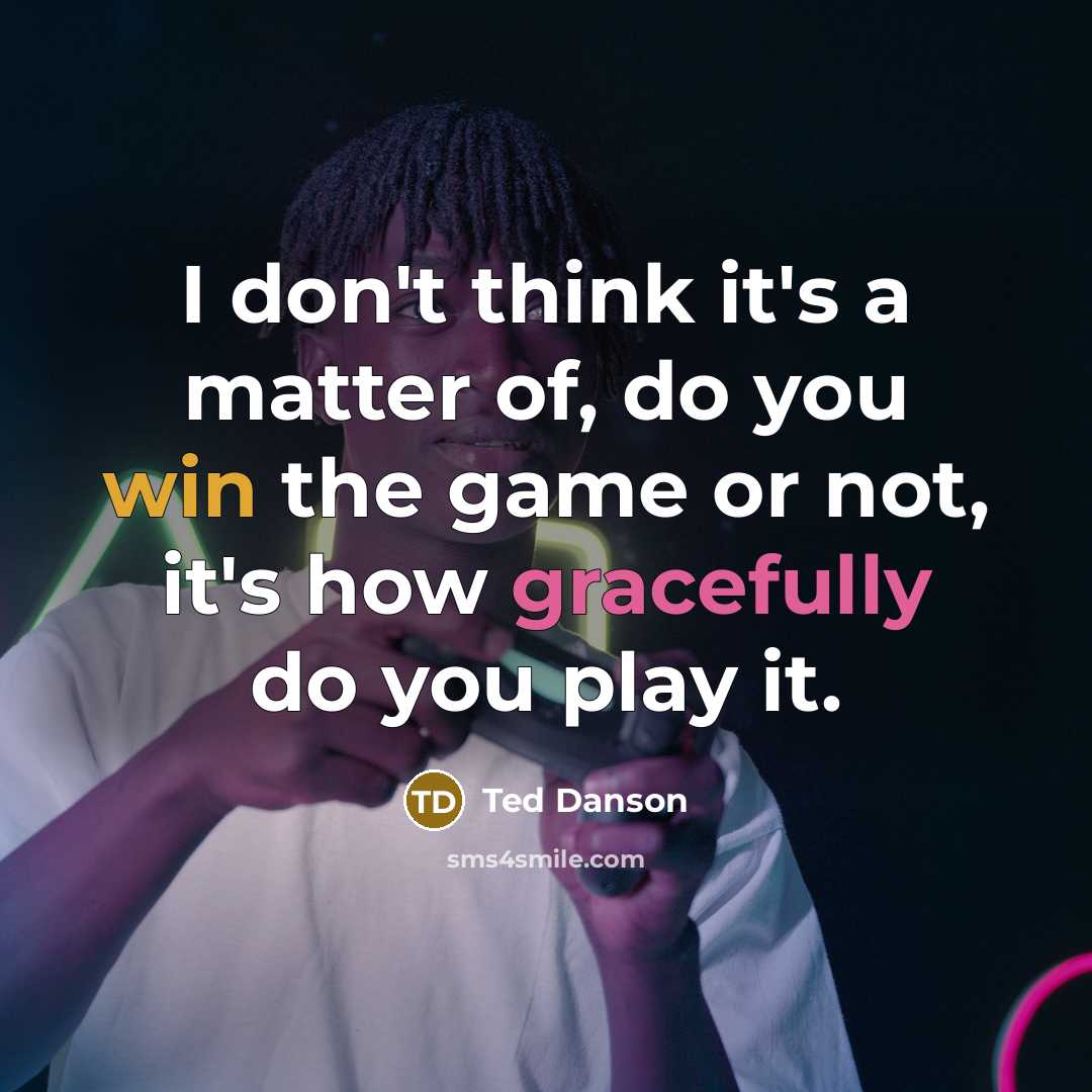 “I don't think it's a matter of, do you win the game or not, it's how gracefully do you play it.” quote by Ted Danson