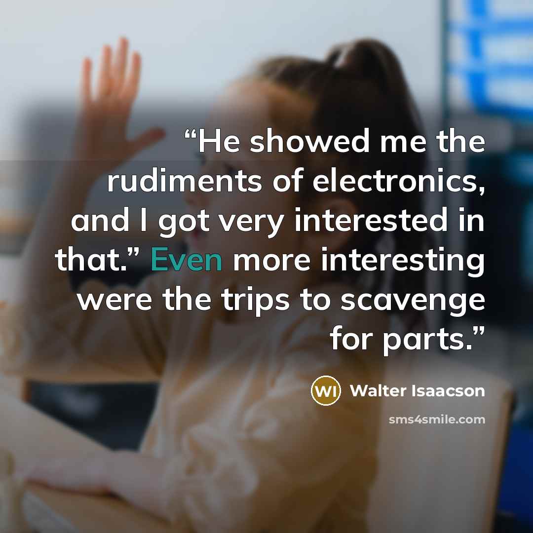 “He showed me the rudiments of electronics, and I got very interested in that.” Even more interesting were the trips to scavenge for parts.” quote by Walter Isaacson