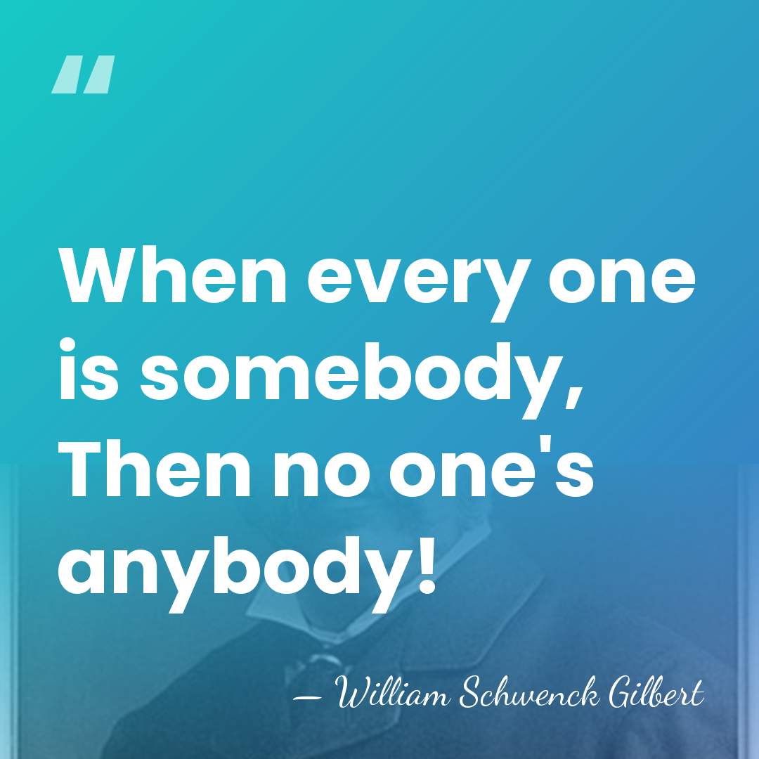 When every one is somebody, Then no one's anybody! - William Schwenck Gilbert