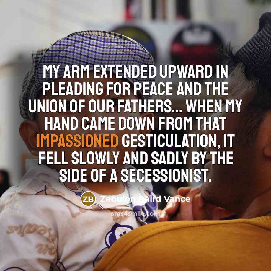 “My arm extended upward in pleading for peace and the…” quote by Zebulon Baird Vance