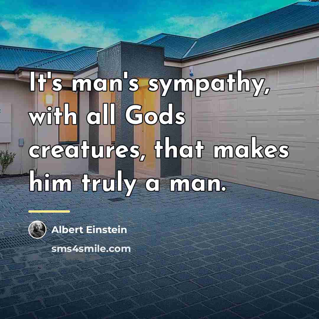 “It's man's sympathy, with all Gods creatures, that makes him…” quote by Albert Einstein