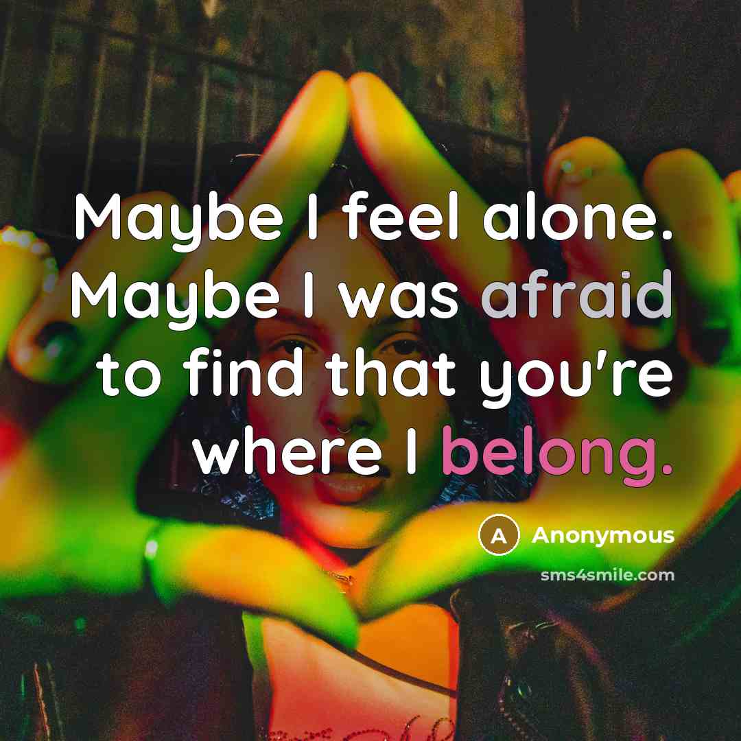 “Maybe I feel alone. Maybe I was afraid to find that you're where I belong.” quote by Anonymous