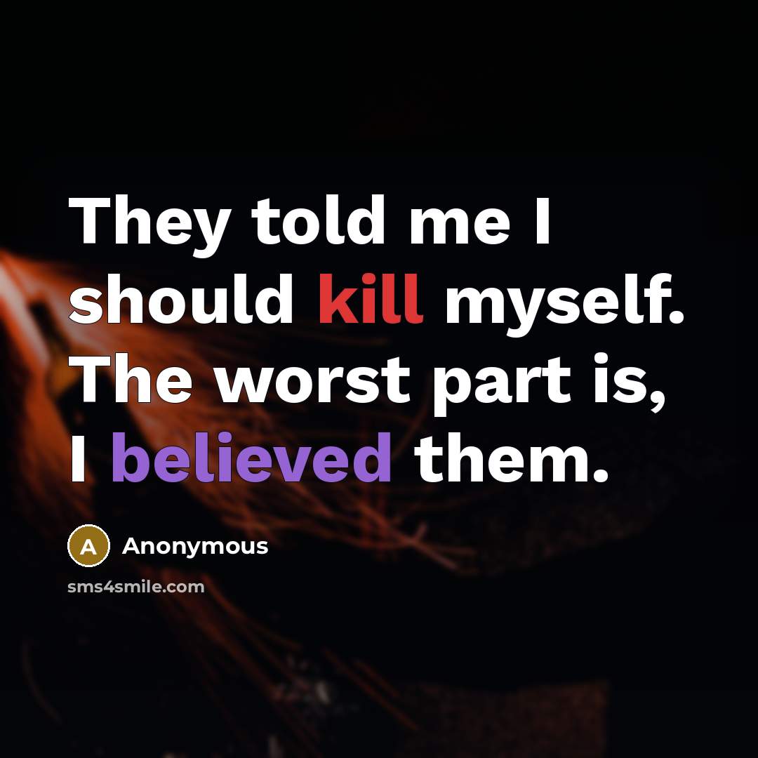 “They told me I should kill myself. The worst part is, I believed them.” quote by Anonymous