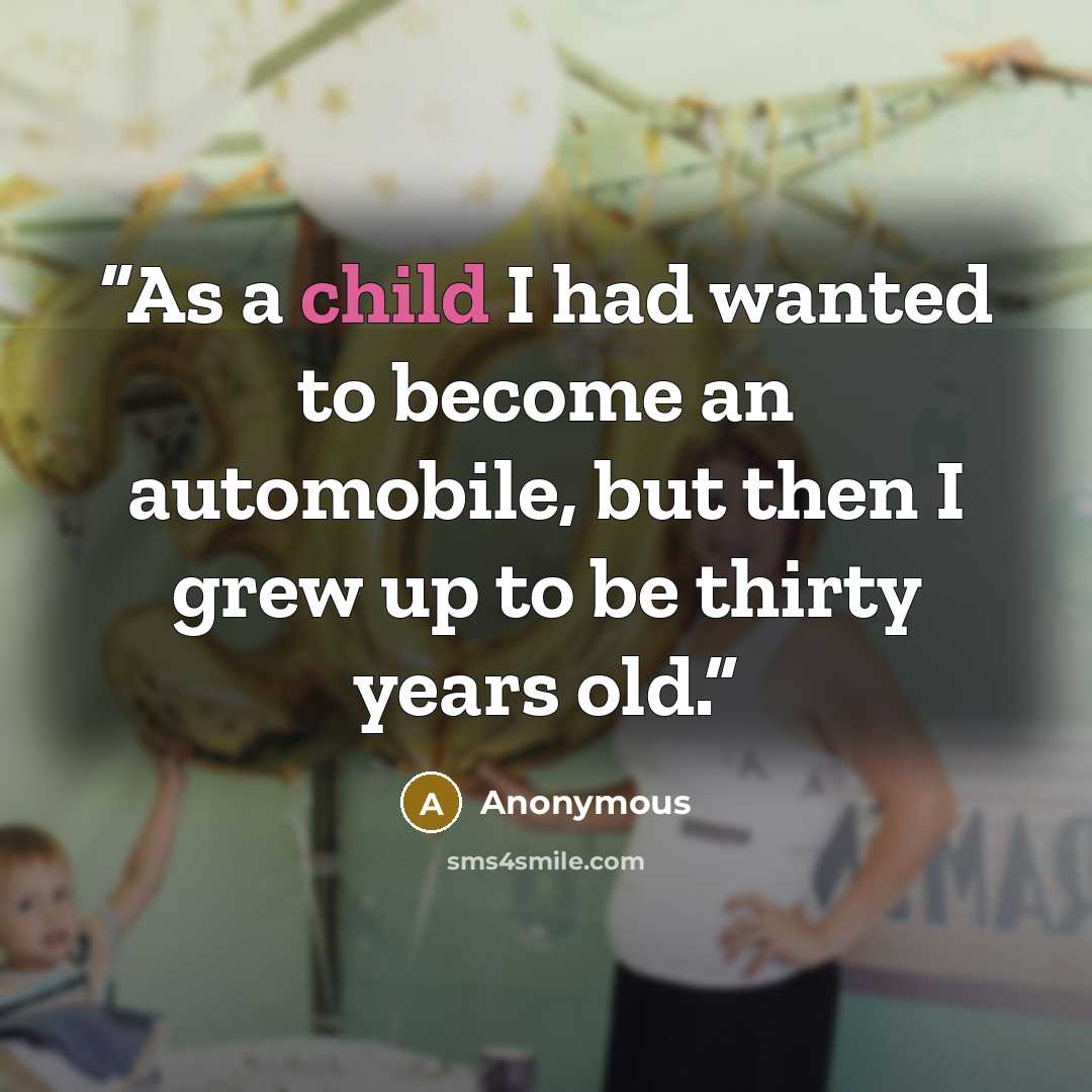 “As a child I had wanted to become an automobile, but then I grew up to be thirty years old.” quote by Anonymous