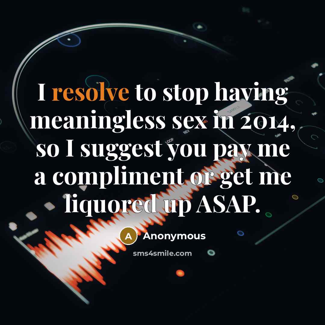 “I resolve to stop having meaningless sex in 2014, so I suggest you pay me a compliment or get me liquored up ASAP.” quote by Anonymous