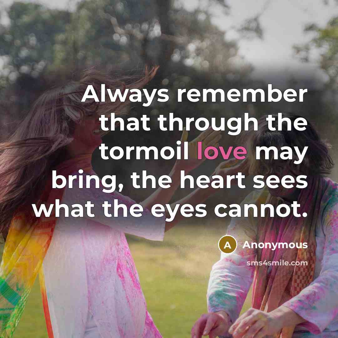 “Always remember that through the tormoil love may bring, the heart sees what the eyes cannot.” quote by Anonymous