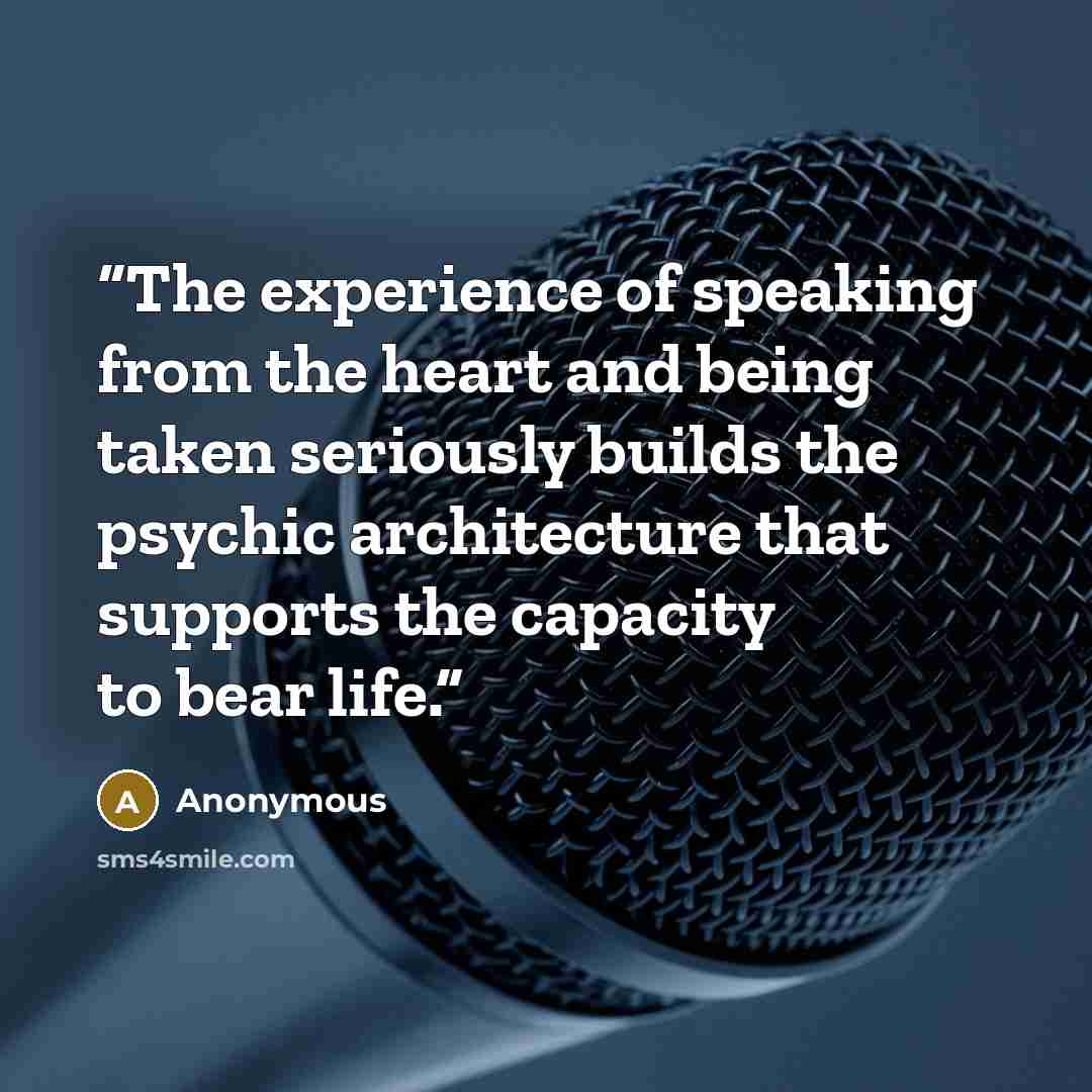“The experience of speaking from the heart and being taken seriously builds the psychic architecture that supports the capacity to bear life.” quote by Anonymous