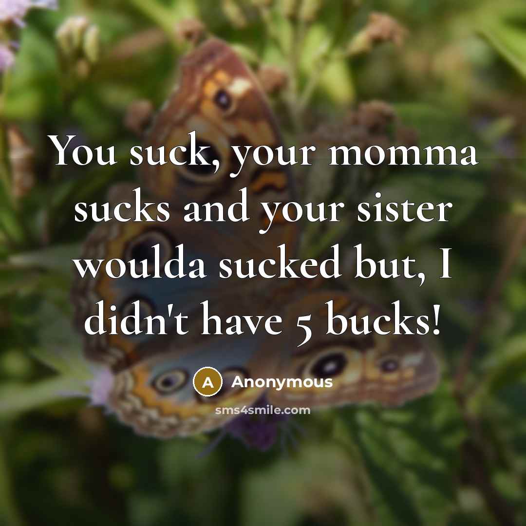 “You suck, your momma sucks and your sister woulda sucked…” quote by Anonymous