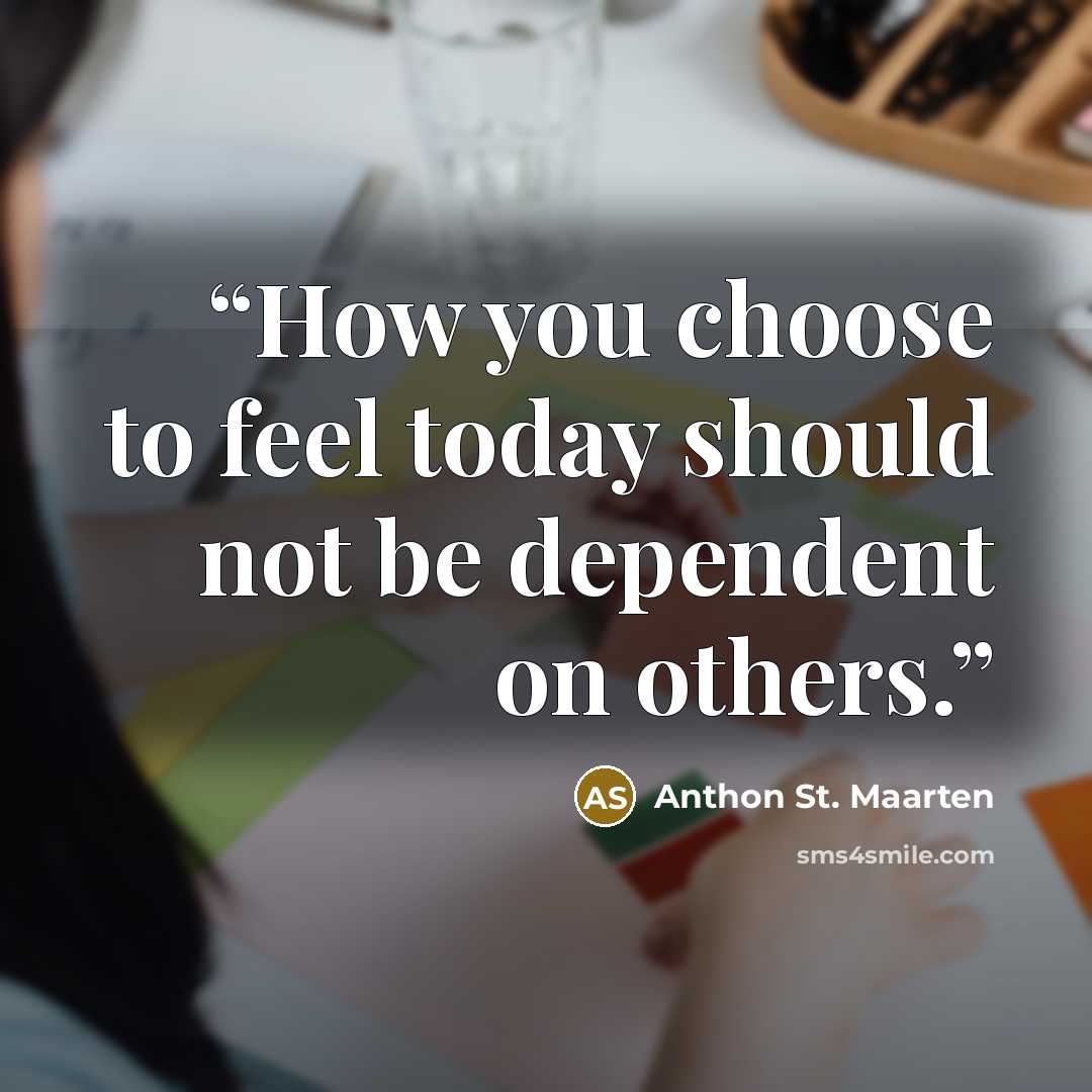 “How you choose to feel today should not be dependent on others.” quote by Anthon St. Maarten