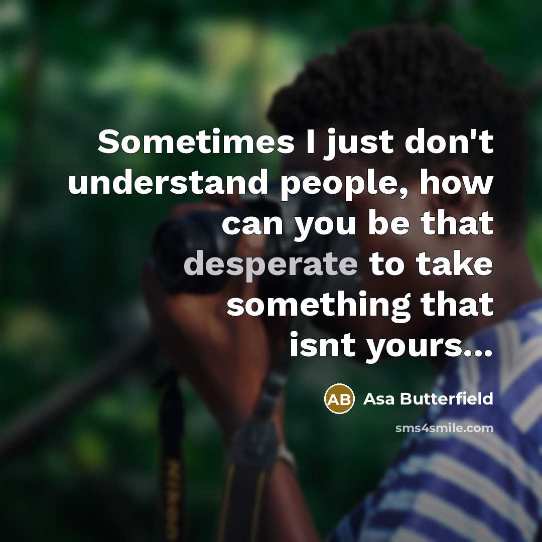 “Sometimes I just don't understand people, how can you be that desperate to take something that isnt yours...” quote by Asa Butterfield