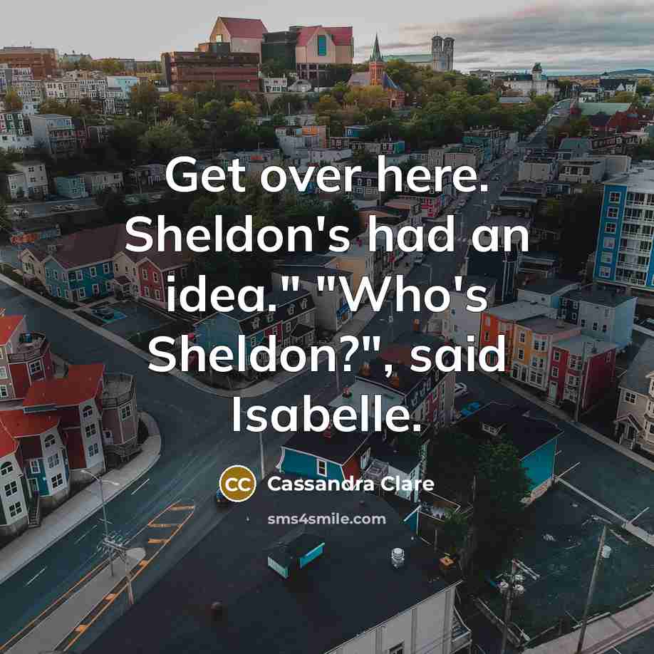 “Get over here. Sheldon's had an idea." "Who's Sheldon?", said…” quote by Cassandra Clare