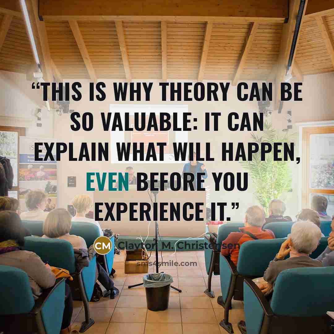 “This is why theory can be so valuable: it can explain what will happen, even before you experience it.” quote by Clayton M. Christensen