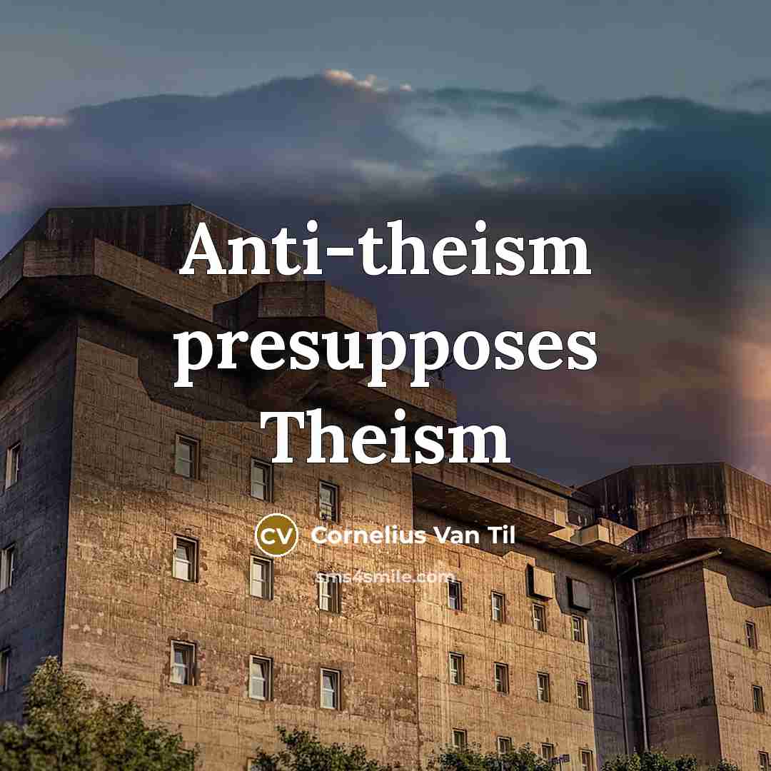 “Anti-theism presupposes Theism…” quote by Cornelius Van Til