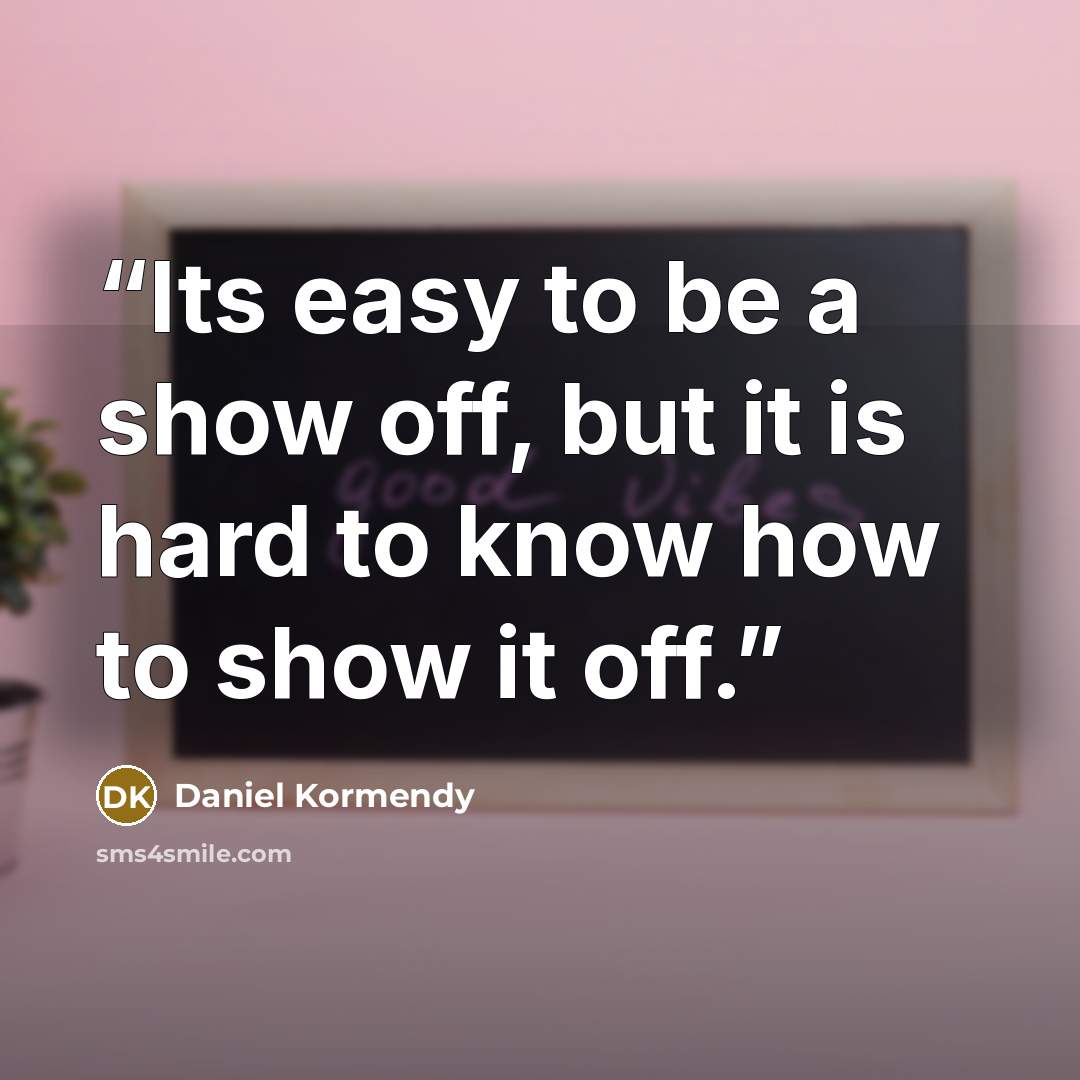 “Its easy to be a show off, but it is hard to know how to show it off.” quote by Daniel Kormendy