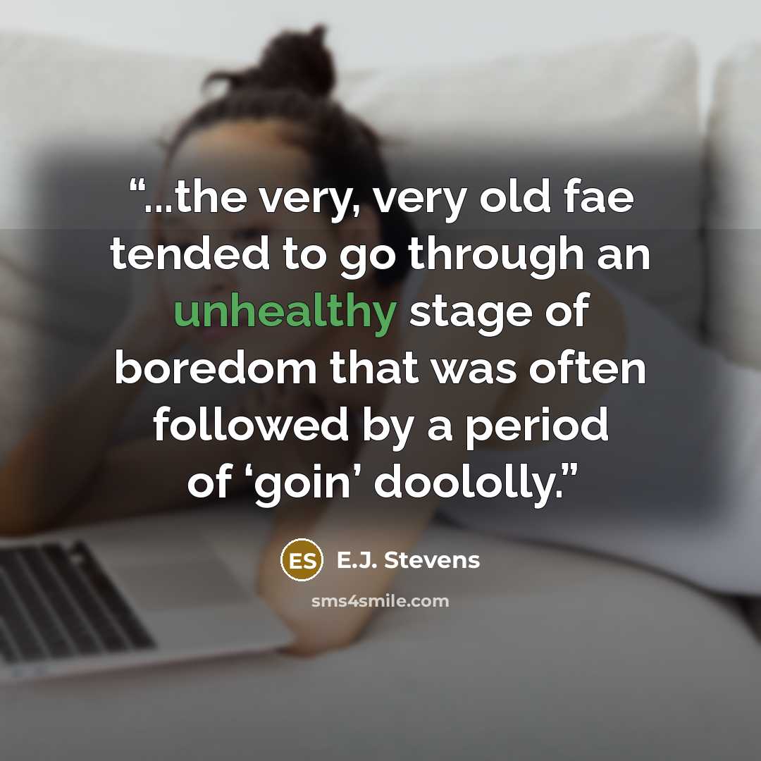 “...the very, very old fae tended to go through an unhealthy stage of boredom that was often followed by a period of ‘goin’ doololly.” quote by E.J. Stevens
