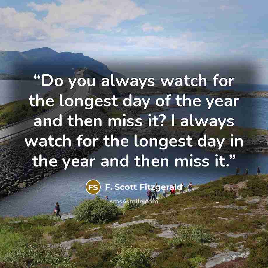 “Do you always watch for the longest day of the year and then miss it? I always watch for the longest day in the year and then miss it.” quote by F. Scott Fitzgerald
