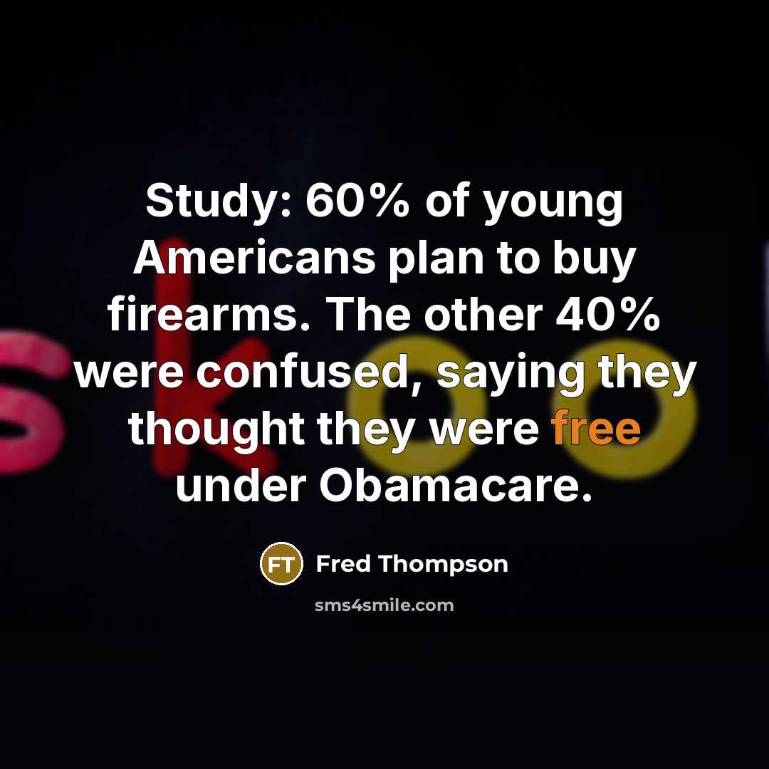 “Study: 60% of young Americans plan to buy firearms. The other 40% were confused, saying they thought they were free under Obamacare.” quote by Fred Thompson