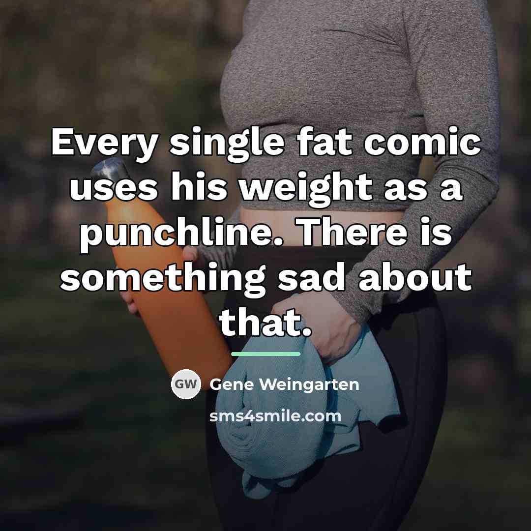 “Every single fat comic uses his weight as a punchline.…” quote by Gene Weingarten