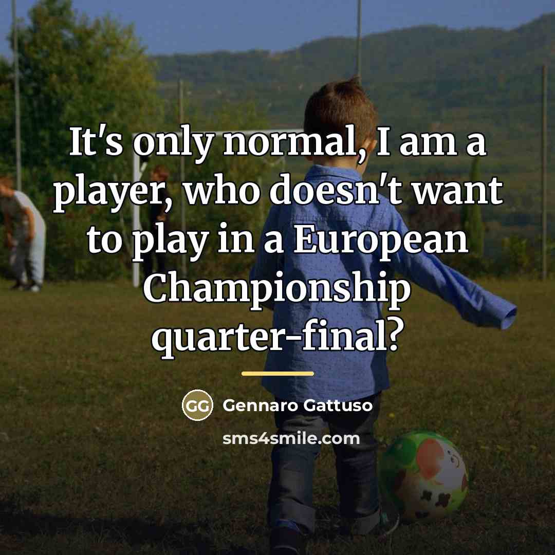 “It's only normal, I am a player, who doesn't want…” quote by Gennaro Gattuso
