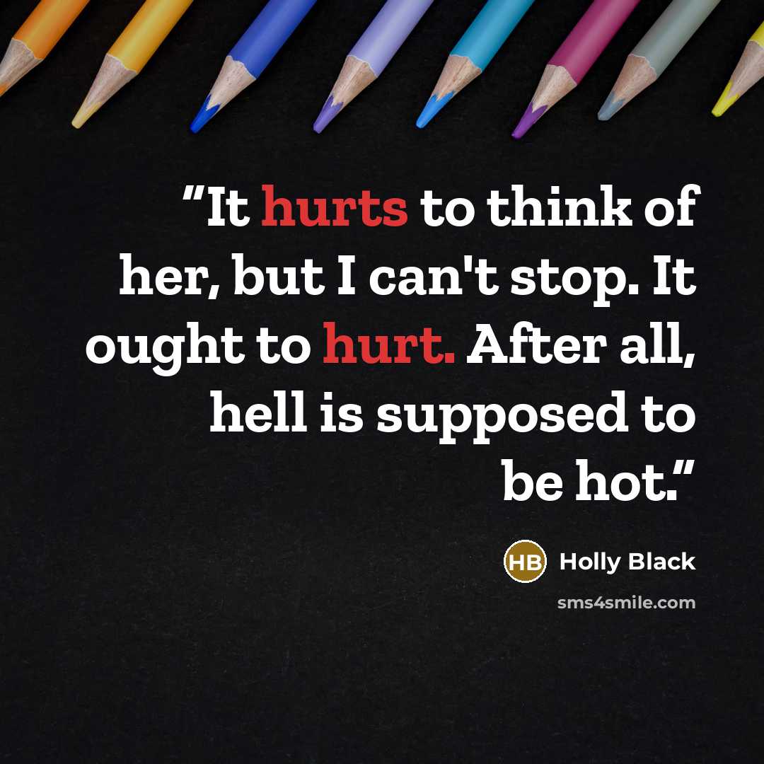 “It hurts to think of her, but I can't stop. It ought to hurt. After all, hell is supposed to be hot.” quote by Holly Black