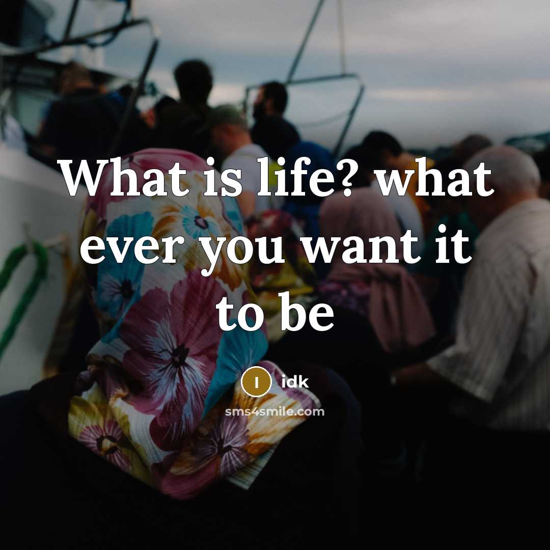 “What is life? what ever you want it to be…” quote by Idk