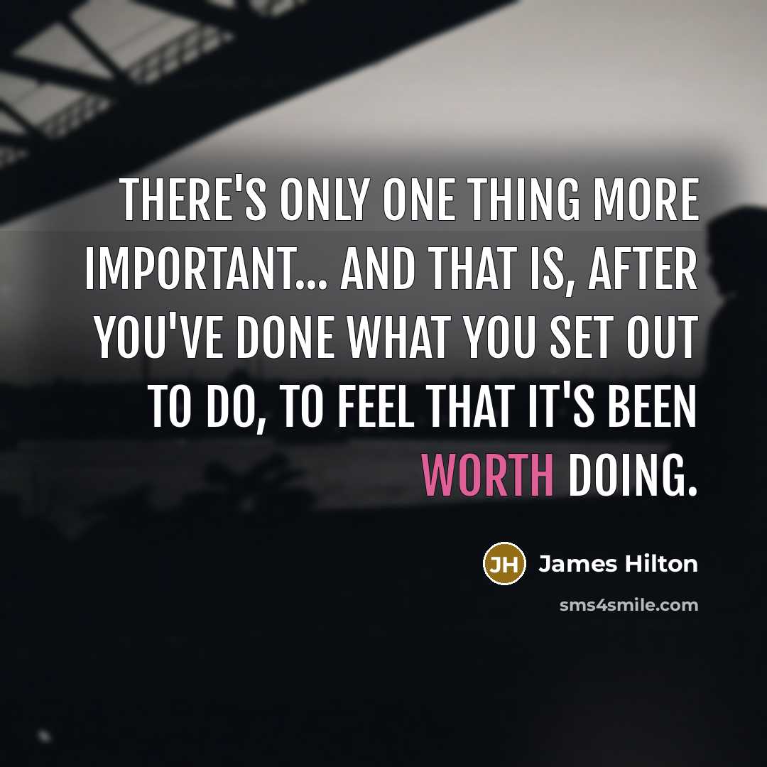“There's only one thing more important... and that is, after you've done what you set out to do, to feel that it's been worth doing.” quote by James Hilton