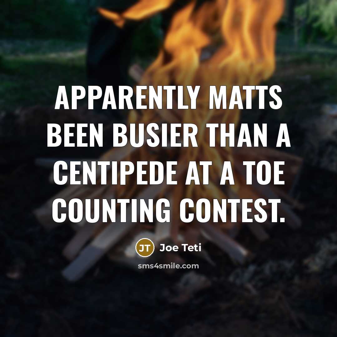 “Apparently Matts been busier than a centipede at a toe…” quote by Joe Teti