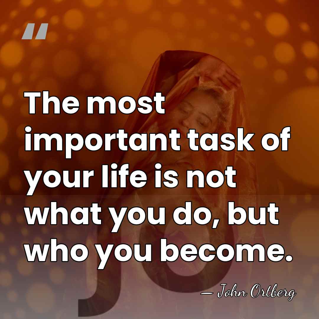 The most important task of your life is not what you do,&hellip; - John Ortberg