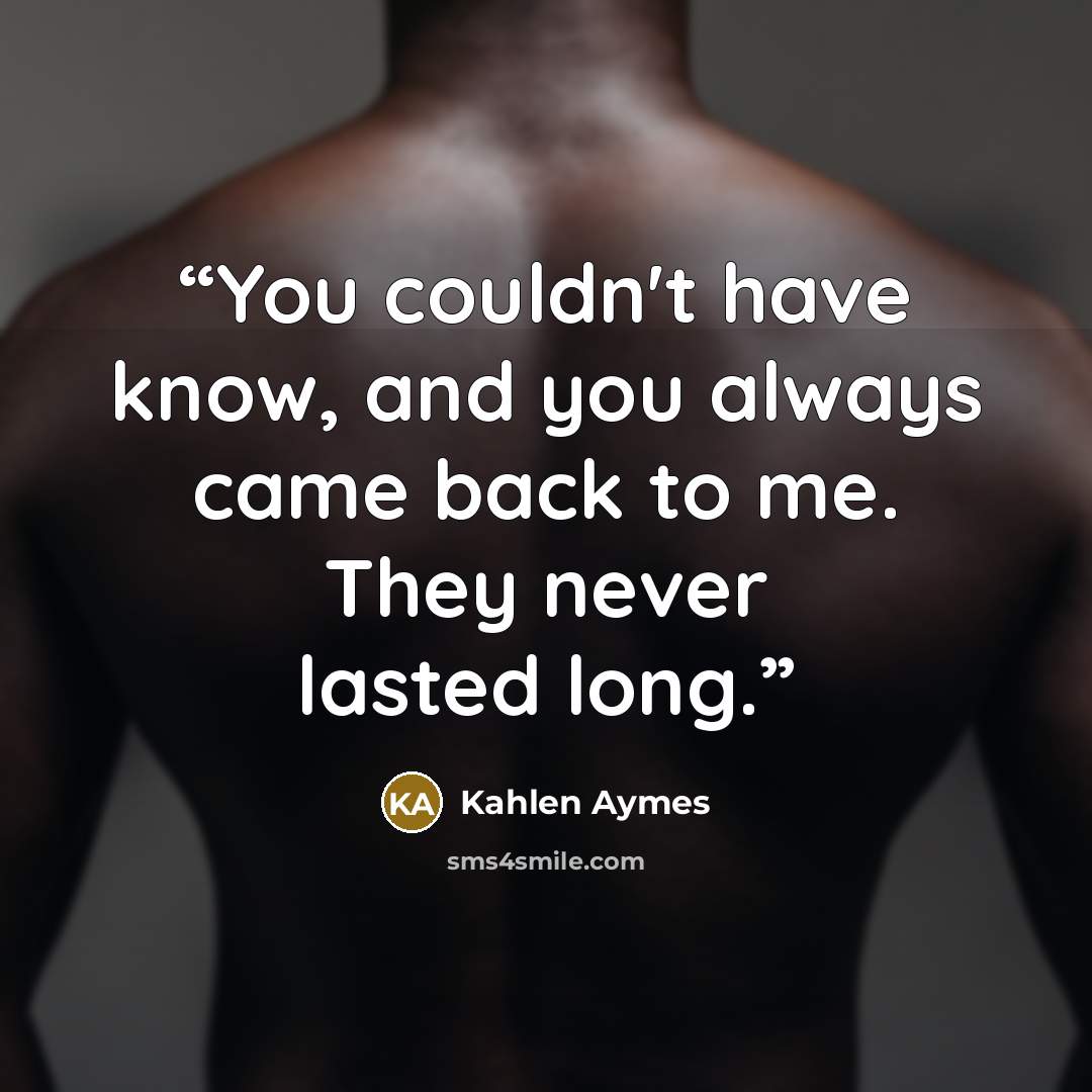 “You couldn't have know, and you always came back to me. They never lasted long.” quote by Kahlen Aymes