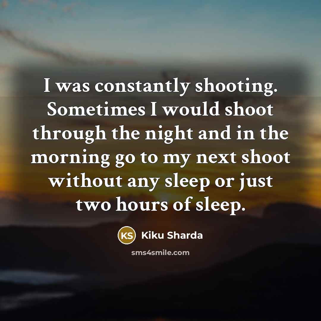 “I was constantly shooting. Sometimes I would shoot through the…” quote by Kiku Sharda