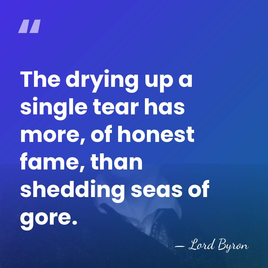 The drying up a single tear has more, of honest fame, than&hellip; - Lord Byron