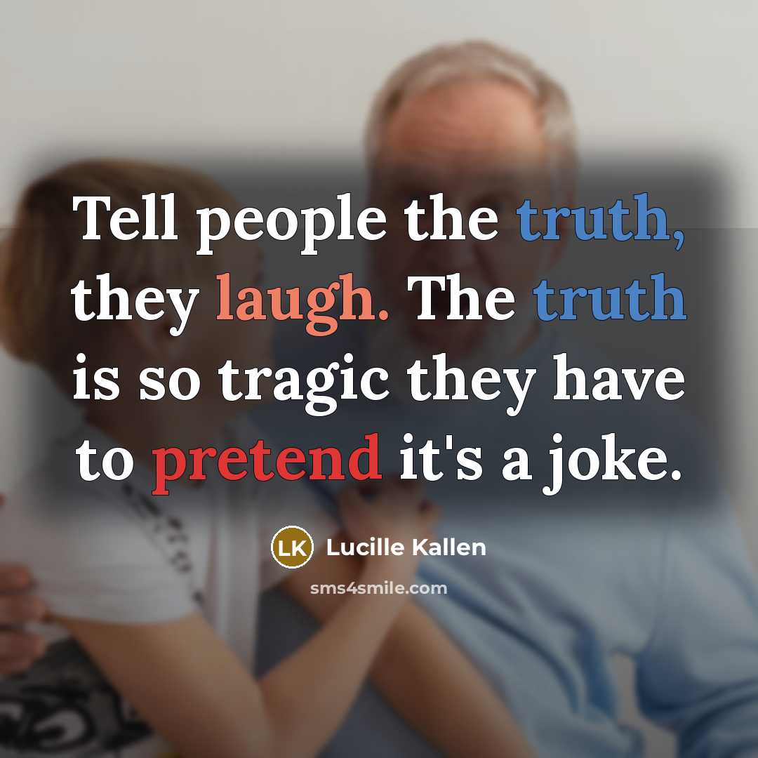 “Tell people the truth, they laugh. The truth is so tragic they have to pretend it's a joke.” quote by Lucille Kallen