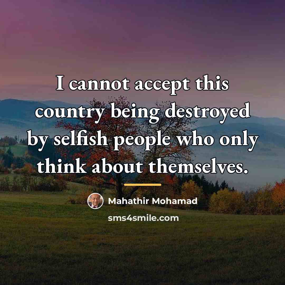 “I cannot accept this country being destroyed by selfish people…” quote by Mahathir Mohamad