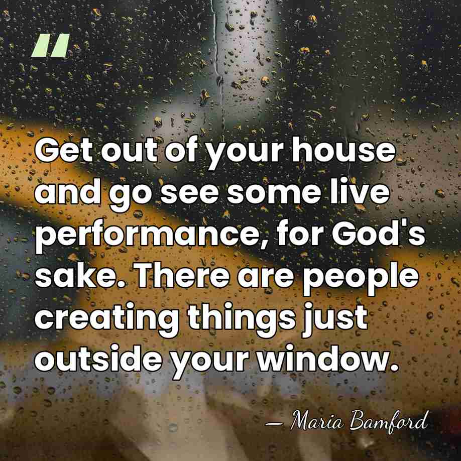 Get out of your house and go see some live performance, for&hellip; - Maria Bamford