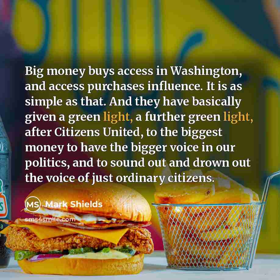 “Big money buys access in Washington, and access purchases influence.…” quote by Mark Shields