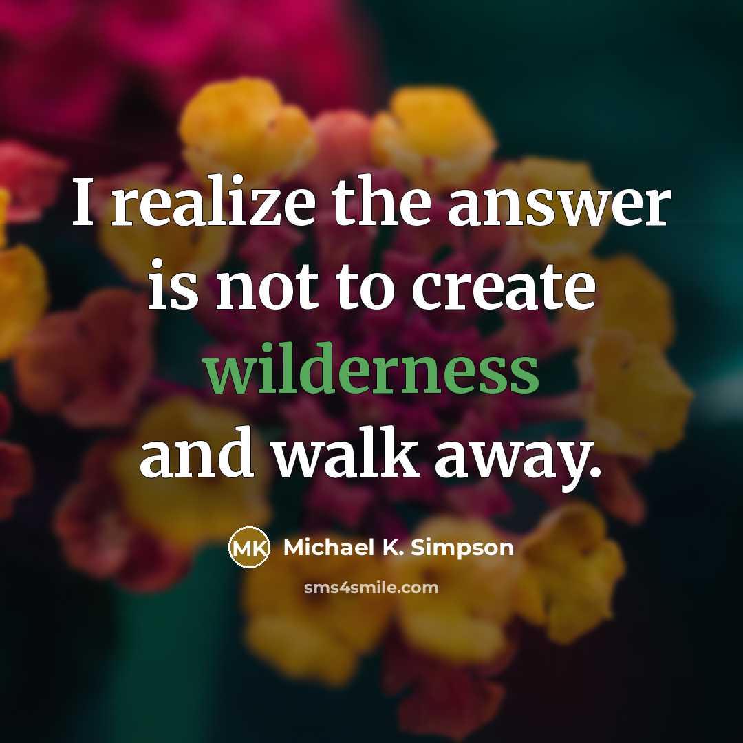 “I realize the answer is not to create wilderness and…” quote by Michael K. Simpson