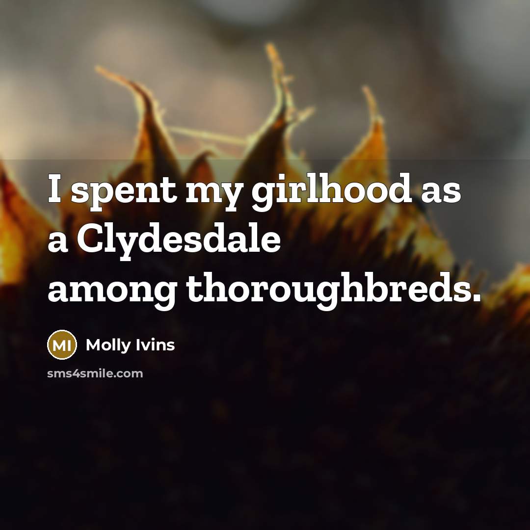 “I spent my girlhood as a Clydesdale among thoroughbreds.…” quote by Molly Ivins