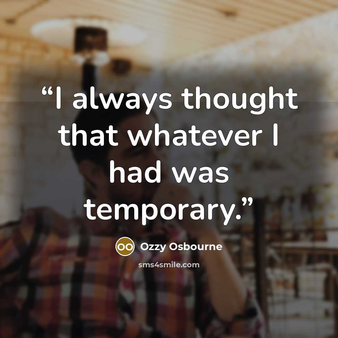 “I always thought that whatever I had was temporary.” quote by Ozzy Osbourne