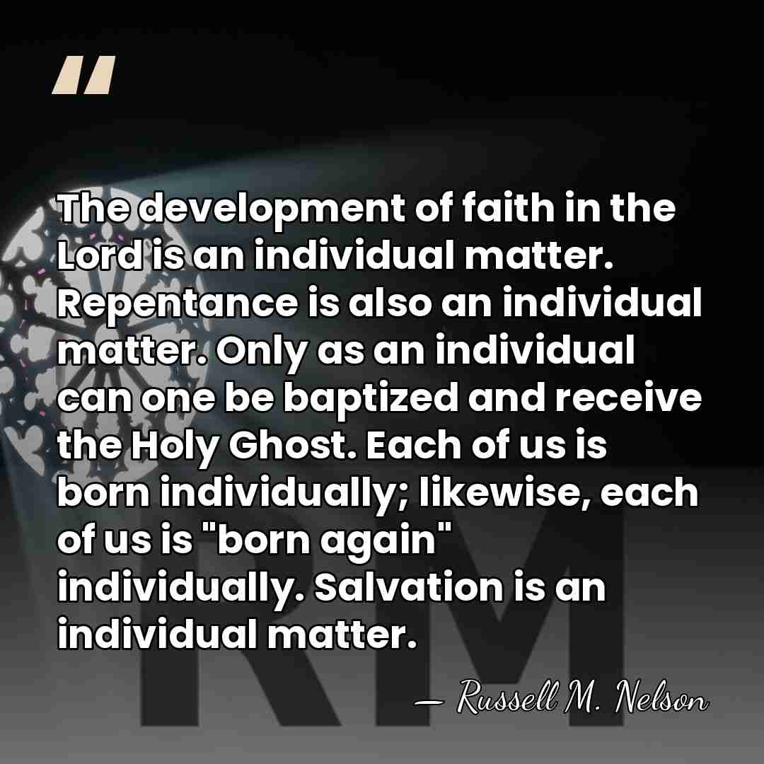 The development of faith in the Lord is an individual matter. Repentance&hellip; - Russell M. Nelson
